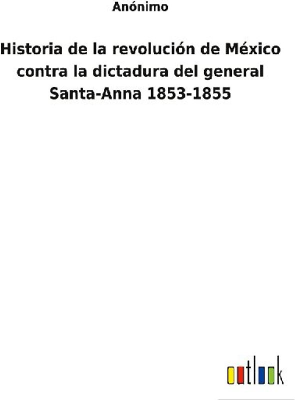 Historia de la revolución de México contra la dictadura del general Santa-Anna 1853-1855