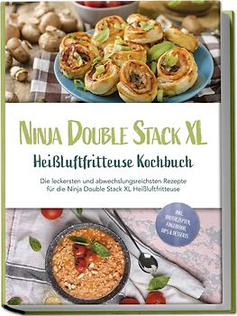 Ninja Double Stack XL Heißluftfritteuse Kochbuch: Die leckersten und abwechslungsreichsten Rezepte für die Ninja Double Stack XL Heißluftfritteuse - inkl. Brotrezepten, Fingerfood, Dips & Desserts