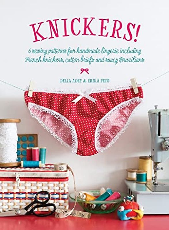 Knickers !: 6 Sewing Patterns for Handmade Lingerie including French knickers, cotton briefs and saucy Brazilians