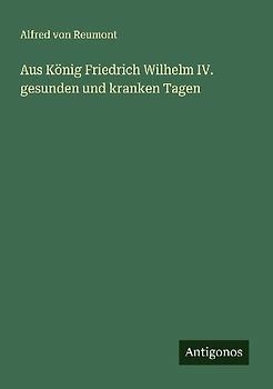 Aus König Friedrich Wilhelm IV. gesunden und kranken Tagen