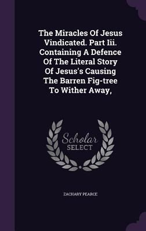 The Miracles Of Jesus Vindicated. Part Iii. Containing A Defence Of The Literal Story Of Jesus's Causing The Barren Fig-tree To Wither Away,