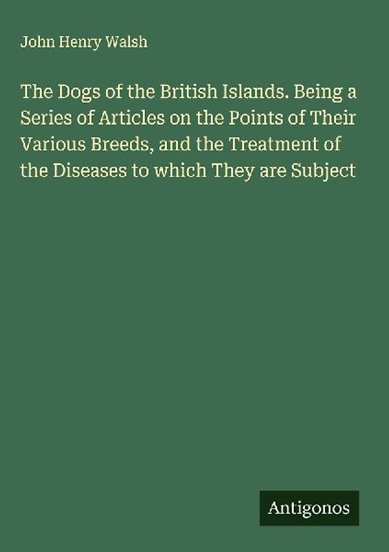 The Dogs of the British Islands. Being a Series of Articles on the Points of Their Various Breeds, and the Treatment of the Diseases to which They are Subject