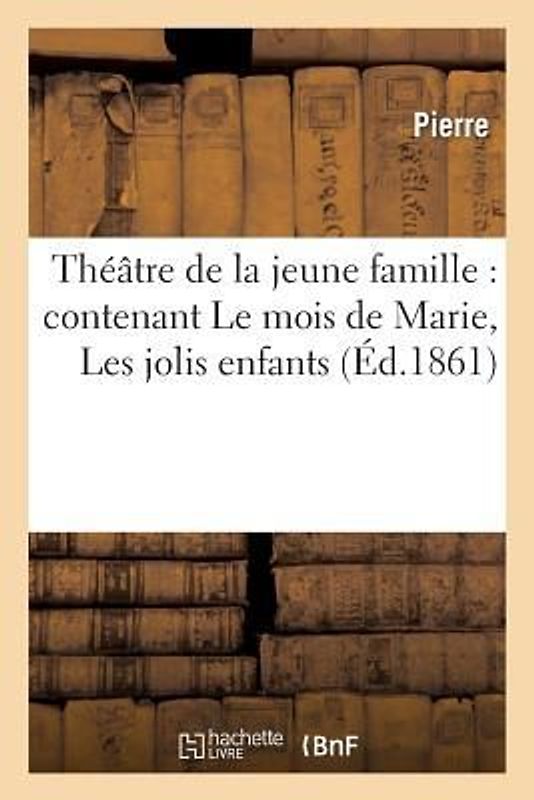 Théâtre de la Jeune Famille: Contenant Le Mois de Marie, Les Jolis Enfants, Une Farce de Collège: , La Leçon de Grammaire, La Conscription
