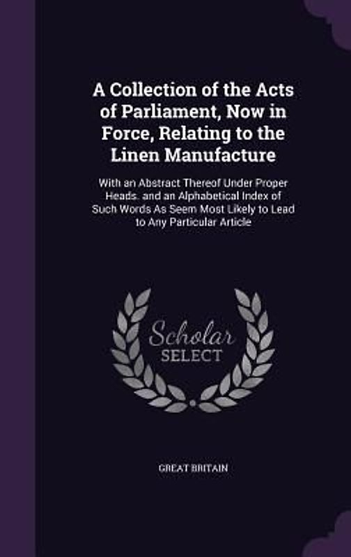 A Collection of the Acts of Parliament, Now in Force, Relating to the Linen Manufacture