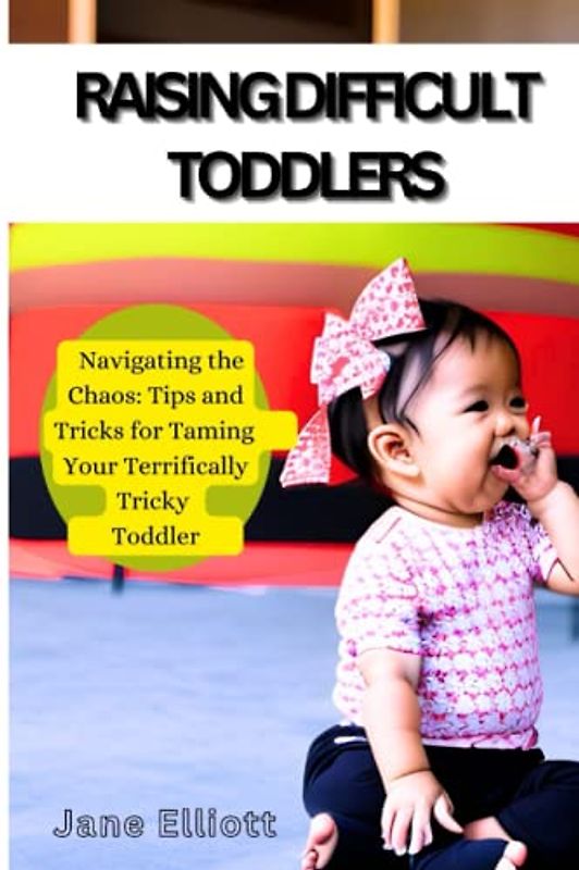 Raising difficult toddlers: Tips and Tricks for Taming Your Terrifically Tricky Toddler!