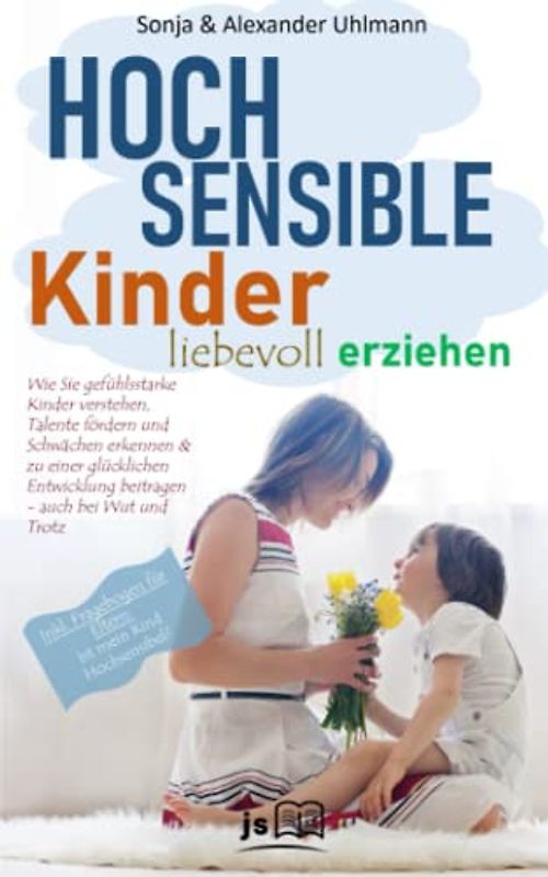 Hochsensible Kinder liebevoll erziehen: Wie Sie gefühlsstarke Kinder verstehen, Talente fördern und Schwächen erkennen & zu einer glücklichen Entwicklung beitragen - auch bei Wut und Trotz