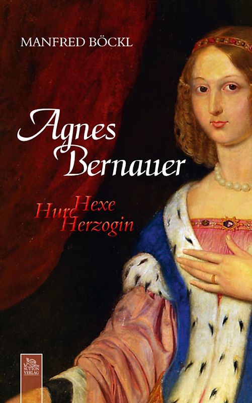 Agnes Bernauer. Hexe, Hure, Herzogin