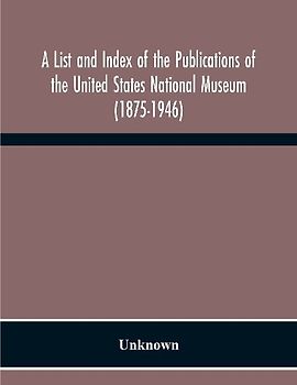 A List And Index Of The Publications Of The United States National Museum (1875-1946)