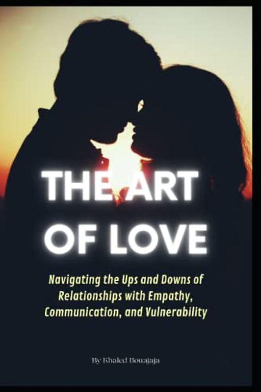 The Art of Love: Navigating the Ups and Downs of Relationships with Empathy, Communication, and Vulnerability