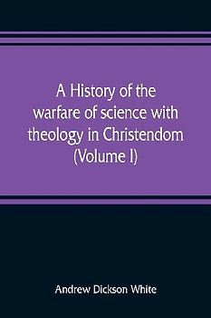 A history of the warfare of science with theology in Christendom (Volume I)