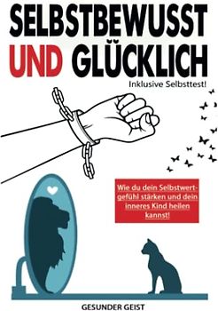 SELBSTBEWUSST & GLÜCKLICH: Finde die Quelle in dir! Positiv denken, sich selbst lieben lernen, Selbstzweifel überwinden, das innere Kind heilen, Selbstvertrauen aufbauen & Selbstbewusstsein stärken.