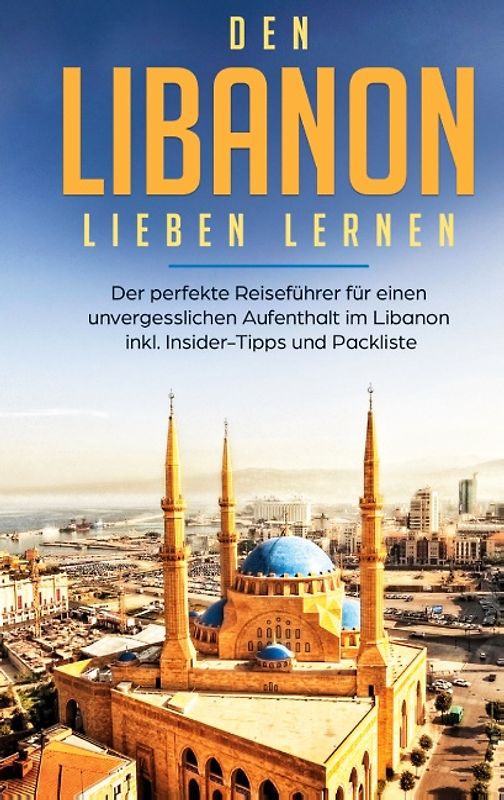 Den Libanon lieben lernen: Der perfekte Reiseführer für einen unvergesslichen Aufenthalt im Libanon inkl. Insider-Tipps und Packliste