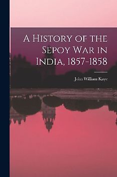 A History of the Sepoy War in India, 1857-1858