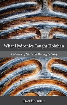 What Hydronics Taught Holohan: A Memoir of Life in the Heating Industry