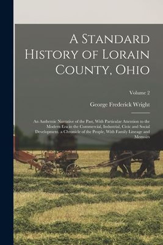 A Standard History of Lorain County, Ohio: An Authentic Narrative of the Past, With Particular Attention to the Modern Era in the Commercial, Industri