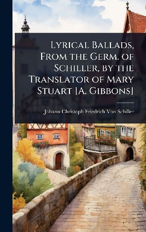 Lyrical Ballads, From the Germ. of Schiller, by the Translator of Mary Stuart [A. Gibbons]