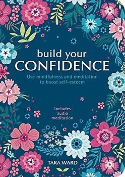 Build Your Confidence: Use Mindfulness and Meditation to Boost Self-Esteem