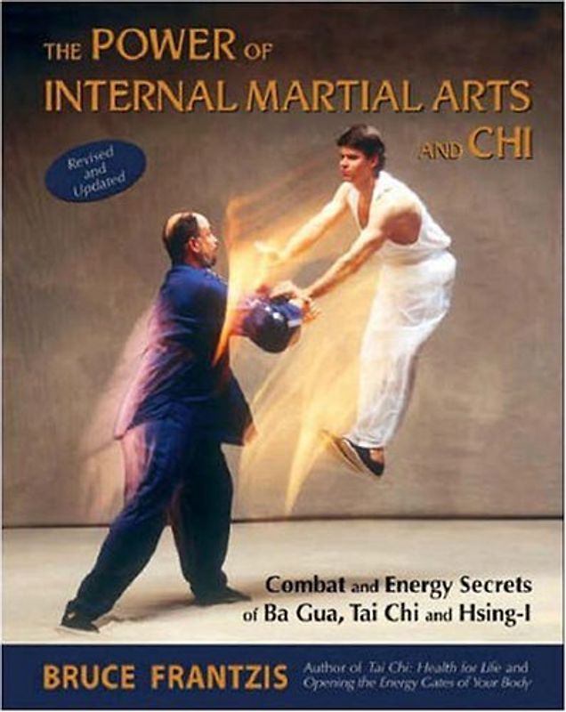 The Power of Internal Martial Arts and Chi: Combat and Energy Secrets of Ba Gua, Tai Chi and Hsing-I - Bruce Frantzis