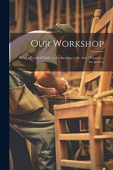 Our Workshop: Being a Practical Guide to the Amateur in the Art of Carpentry and Joinery
