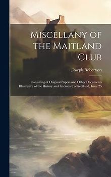 Miscellany of the Maitland Club: Consisting of Original Papers and Other Documents Illustrative of the History and Literature of Scotland, Issue 25