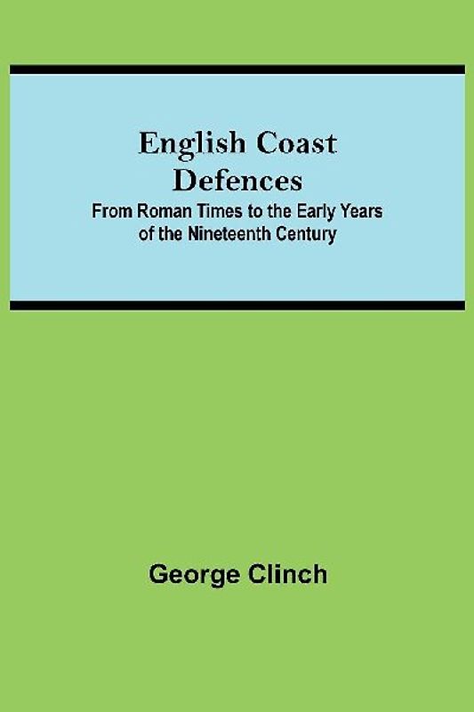 English Coast Defences; From Roman Times To The Early Years Of The Nineteenth Century