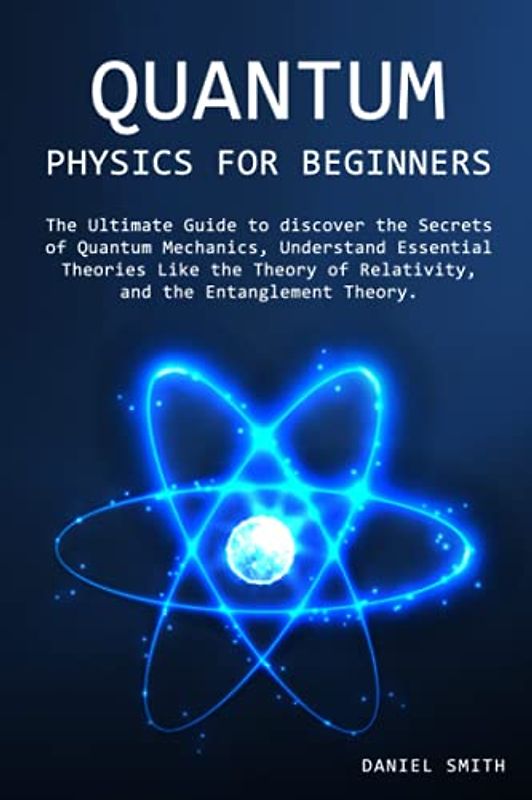 Quantum Physics for Beginners: The Ultimate Guide to discover the Secrets of Quantum Mechanics, Understand Essential Theories Like the Theory of Relativity, and the Entanglement Theory.