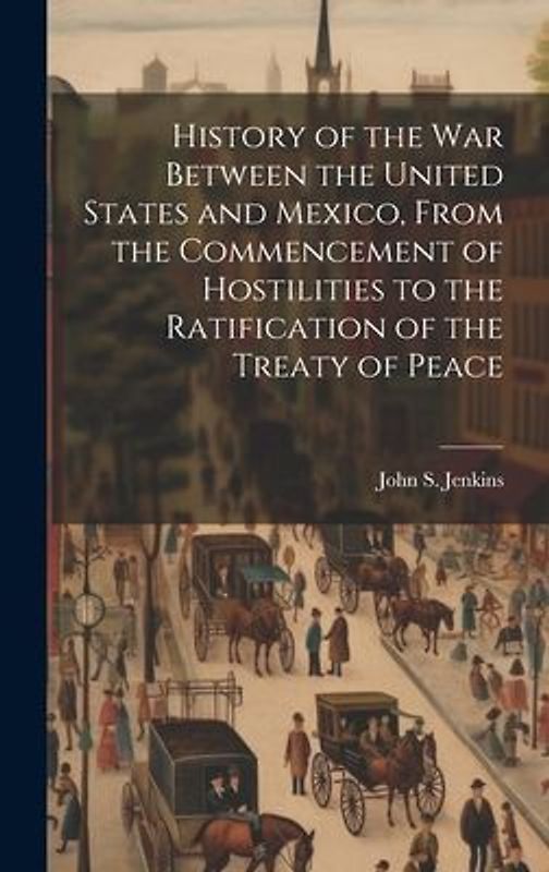 History of the war Between the United States and Mexico, From the Commencement of Hostilities to the Ratification of the Treaty of Peace