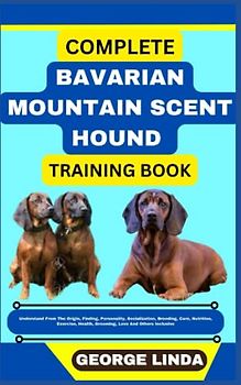COMPLETE BAVARIAN MOUNTAIN SCENT HOUND TRAINING BOOK: Understand From The Origin, Finding, Personality, Socialization, Breeding, Care, Nutrition, Exercise, Health, Grooming, Love And Others Inclusive