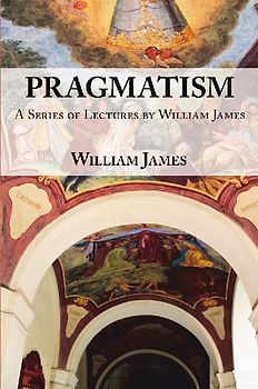 Pragmatism -  A Series of Lectures by William James, 1906-1907