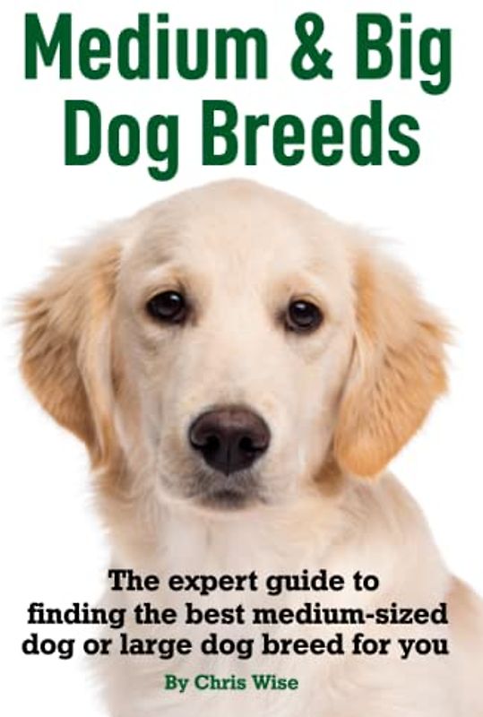 Medium and Big Dog Breeds: The Expert Guide to Finding the Best Medium Sized Dog or Large Dog Breed for You