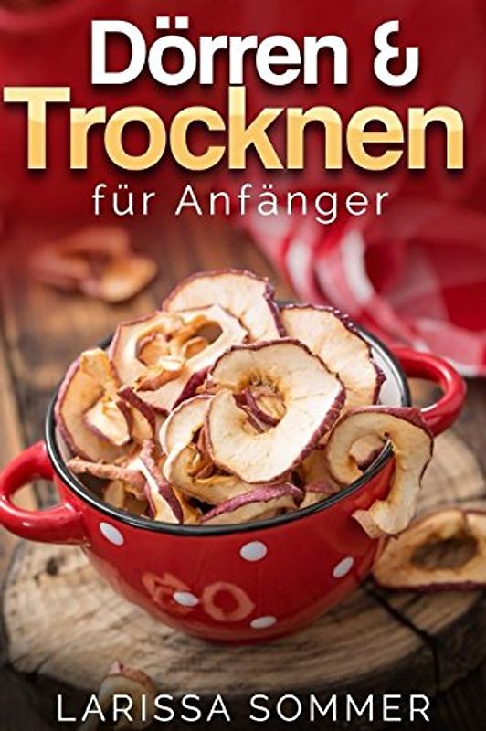 Dörren & Trocken für Anfänger: über 40 köstliche Dörr-Rezepte mit Obst, Fleisch, Gemüse, Nüssen und vielen weiteren Lebensmitteln