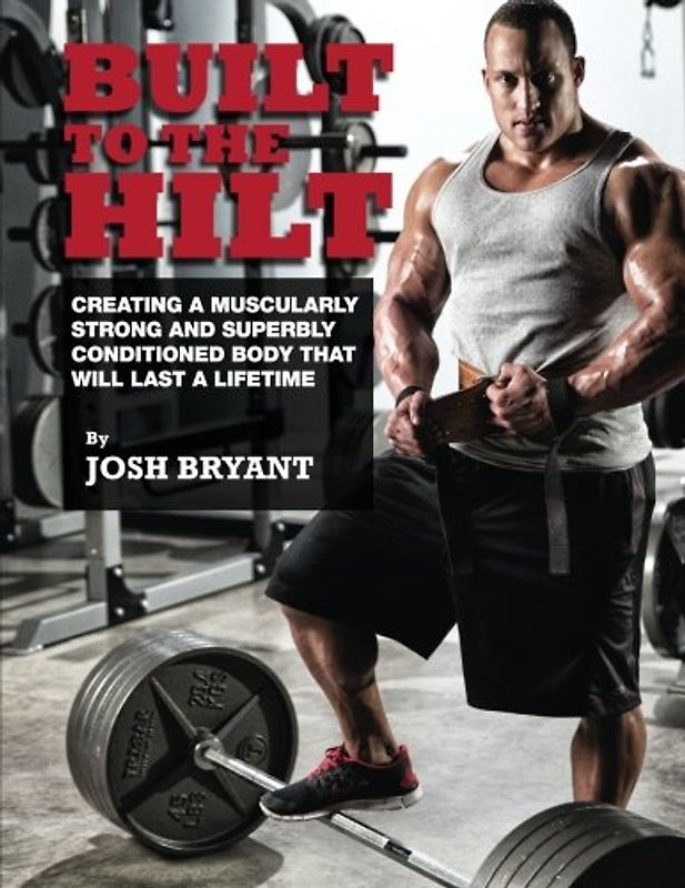 Built To The Hilt: Creating A Muscularly Strong And Superbly Conditioned Body That Will Last A Lifetime - Bryant, Josh