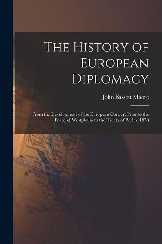 The History of European Diplomacy: From the Development of the European Concert Prior to the Peace of Westphalia to the Treaty of Berlin, 1878