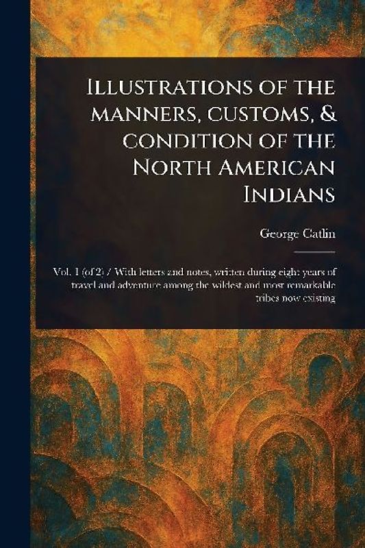 Illustrations of the Manners, Customs, & Condition of the North American Indians