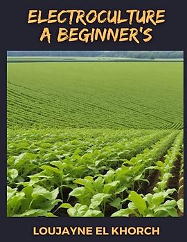 Electroculture A Beginner's : 2 Books In 1 - Harnessing Electricity for Sustainable Plant Growth: A Comprehensive Guide to Enhancing Agricultural Practices with Electroculture