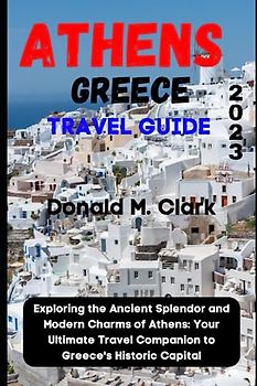 ATHENS GREECE TRAVEL GUIDE 2023: Exploring the Ancient Splendor and Modern Charms of Athens: Your Ultimate Travel Companion to Greece's Historic Capital (World Exploring Travel Guide)