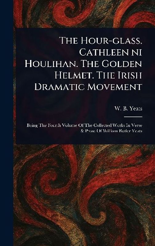 The Hour-glass. Cathleen Ni Houlihan. The Golden Helmet. The Irish Dramatic Movement
