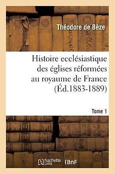 Histoire Ecclésiastique Des Églises Réformées Au Royaume de France. Tome 1 (Éd.1883-1889)