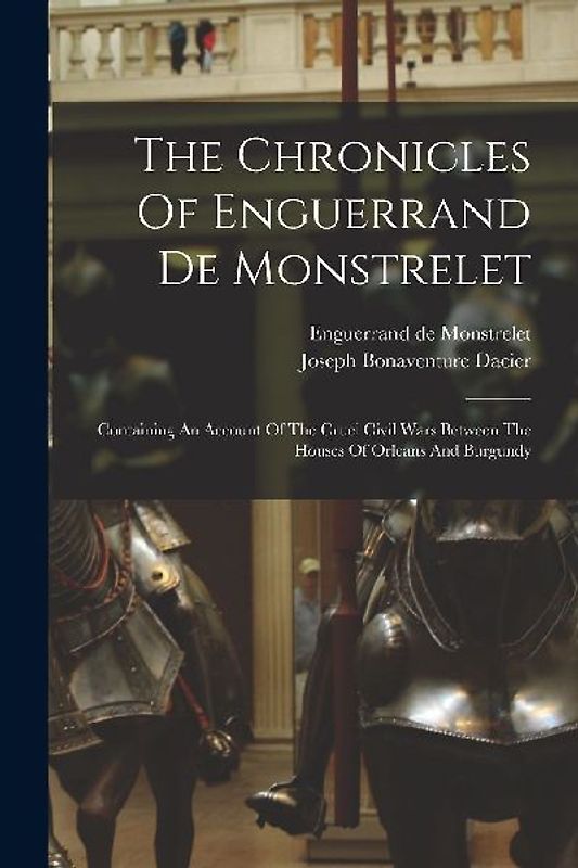 The Chronicles Of Enguerrand De Monstrelet: Containing An Account Of The Cruel Civil Wars Between The Houses Of Orleans And Burgundy