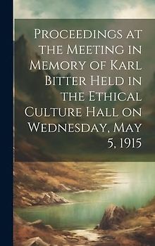 Proceedings at the Meeting in Memory of Karl Bitter Held in the Ethical Culture Hall on Wednesday, May 5, 1915