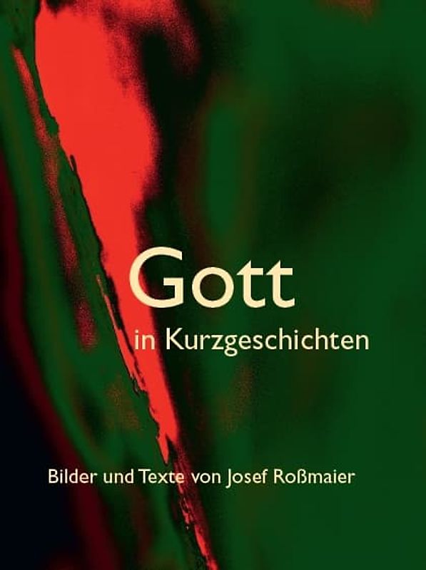 Gott in Kurzgeschichten – Bilder und Texte von Josef Roßmaier