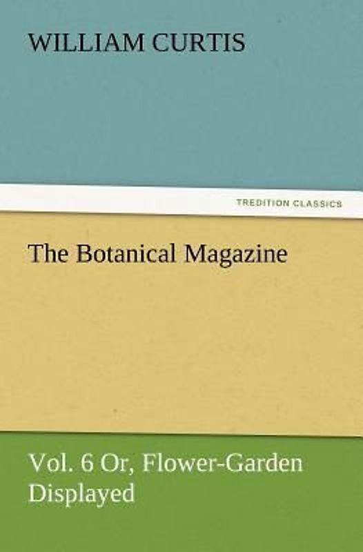 The Botanical Magazine, Vol. 6 Or, Flower-Garden Displayed