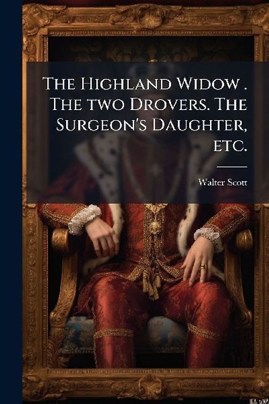 The Highland Widow . The two Drovers. The Surgeon's Daughter, etc.