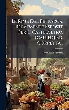 Le Rime Del Petrarca, Brevemente Esposte Per L. Castelvetro. [called] Ed. Corretta...