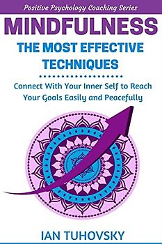 Mindfulness: The Most Effective Techniques: Connect With Your Inner Self To Reach Your Goals Easily and Peacefully (Positive Psychology Coaching Series, Band 11)