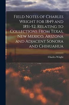 Field Notes of Charles Wright for 1849 and 1851-52, Relating to Collections From Texas, New Mexico, Arizona and Adjacent Sonora and Chihuahua