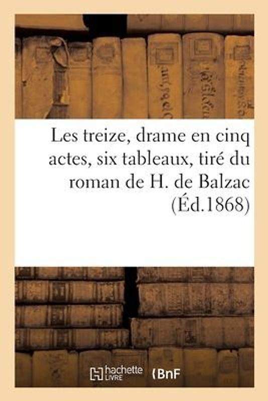 Les Treize, Drame En Cinq Actes, Six Tableaux, Tiré Du Roman de H. de Balzac