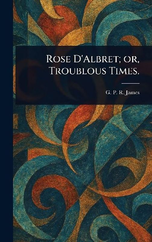 Rose D'Albret; or, Troublous Times.