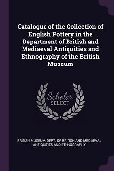Catalogue of the Collection of English Pottery in the Department of British and Mediaeval Antiquities and Ethnography of the British Museum