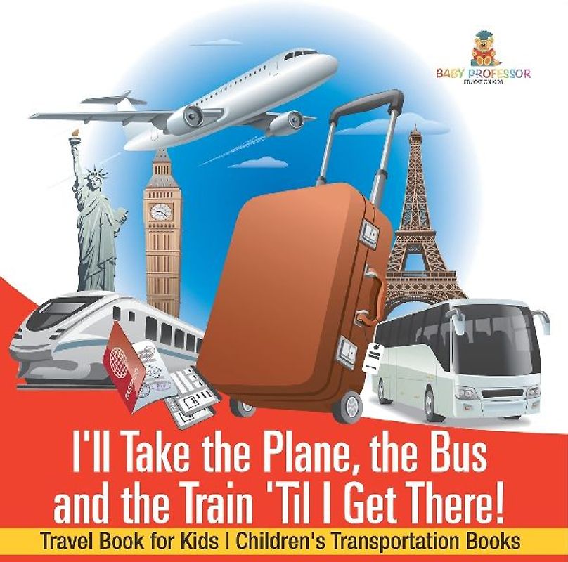 I'll Take the Plane, the Bus and the Train 'Til I Get There! Travel Book for Kids | Children's Transportation Books